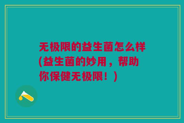 无极限的益生菌怎么样(益生菌的妙用,帮助你保健无极限!) 无极限的益生菌怎么样(益生菌的妙用,帮助你保健无极限!)