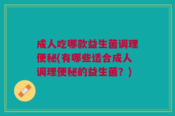 成人吃哪款益生菌调理便秘(有哪些适合成人调理便秘的益生菌?)