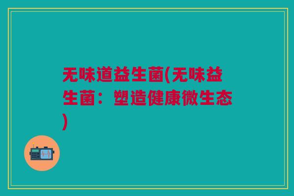 无味道益生菌(无味益生菌:塑造健康微生态)