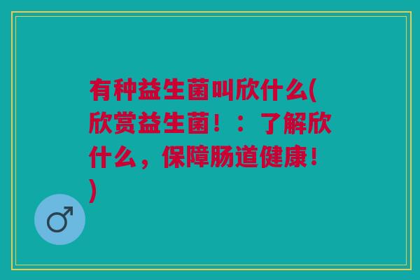 有种益生菌叫欣什么(欣赏益生菌！：了解欣什么，保障肠道健康！)