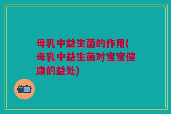 母乳中益生菌的作用(母乳中益生菌对宝宝健康的益处) 母乳中益生菌的作用(母乳中益生菌对宝宝健康的益处)