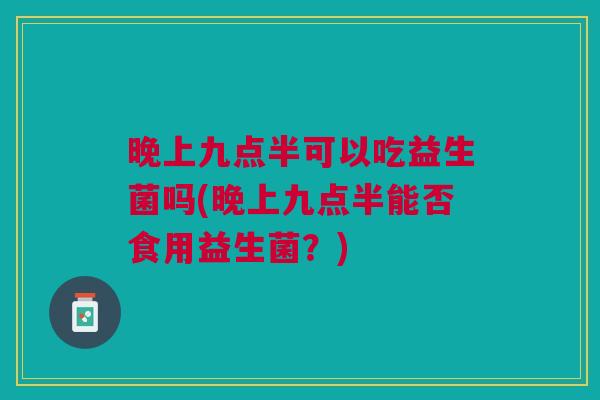 晚上九点半可以吃益生菌吗(晚上九点半能否食用益生菌?)