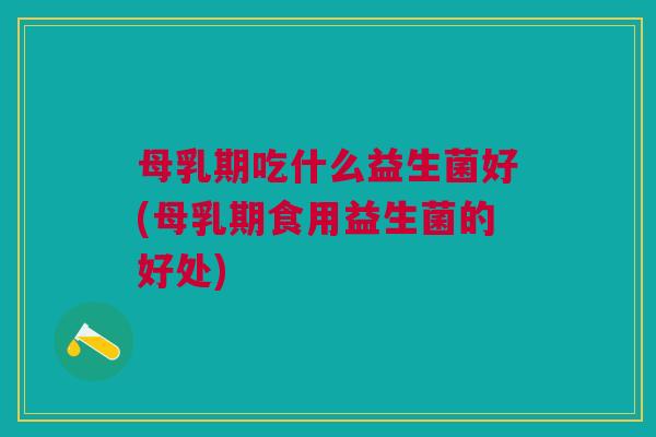 母乳期吃什么益生菌好(母乳期食用益生菌的好处)