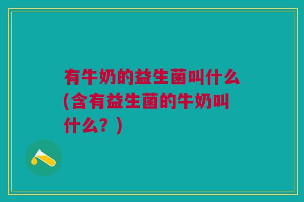 有牛奶的益生菌叫什么(含有益生菌的牛奶叫什么?)