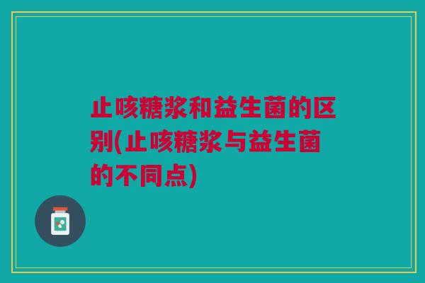 止咳糖浆和益生菌的区别(止咳糖浆与益生菌的不同点)