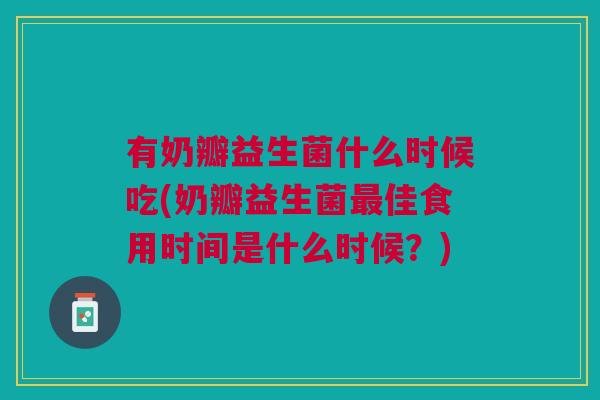 有奶瓣益生菌什么时候吃(奶瓣益生菌佳食用时间是什么时候?) 有奶瓣益生菌什么时候吃(奶瓣益生菌佳食用时间是什么时候?)