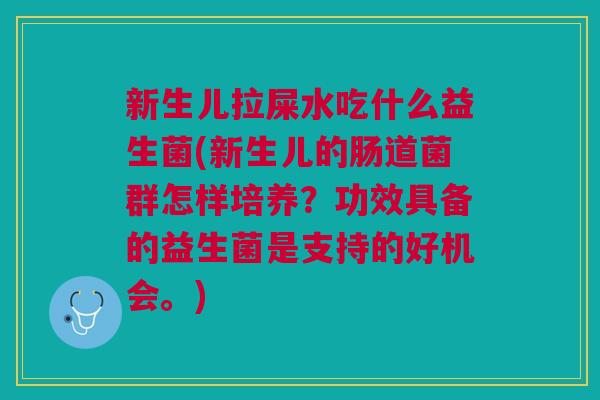 新生儿拉屎水吃什么益生菌(新生儿的肠道菌群怎样培养?功效具备的益生菌是支持的好机会。) 新生儿拉屎水吃什么益生菌(新生儿的肠道菌群怎样培养?功效具备的益生菌是支持的好机会。)