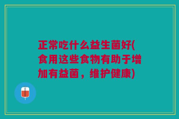 正常吃什么益生菌好(食用这些食物有助于增加有益菌,维护健康)