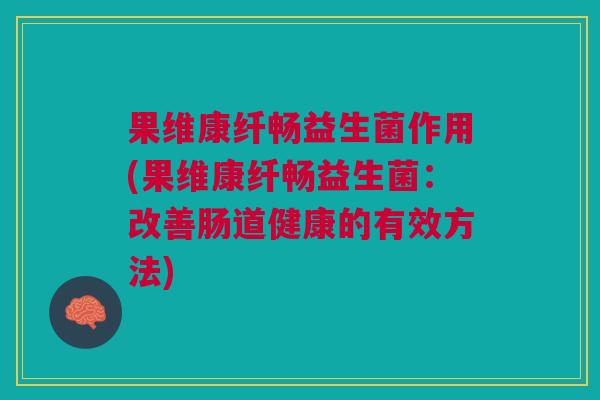 果维康纤畅益生菌作用(果维康纤畅益生菌:改善肠道健康的有效方法)