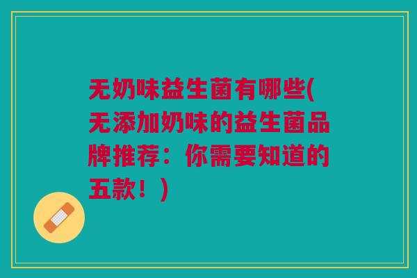 无奶味益生菌有哪些(无添加奶味的益生菌品牌推荐:你需要知道的五款!)