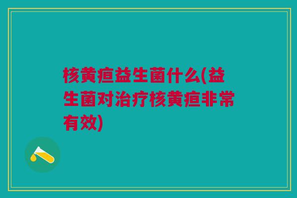 核黄疸益生菌什么(益生菌对治疗核黄疸非常有效)