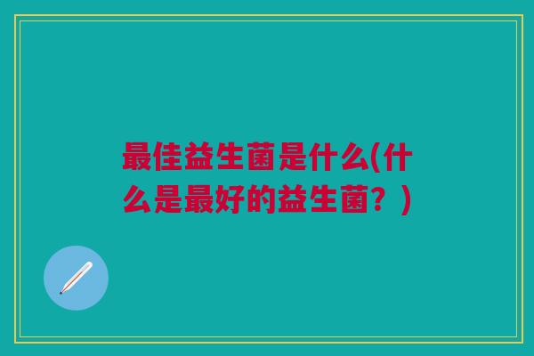 最佳益生菌是什么(什么是最好的益生菌?)