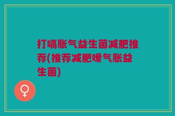 打嗝胀气益生菌减肥推荐(推荐减肥嗳气胀益生菌)
