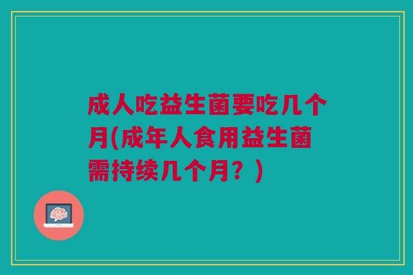 成人吃益生菌要吃几个月(成年人食用益生菌需持续几个月?) 成人吃益生菌要吃几个月(成年人食用益生菌需持续几个月?)