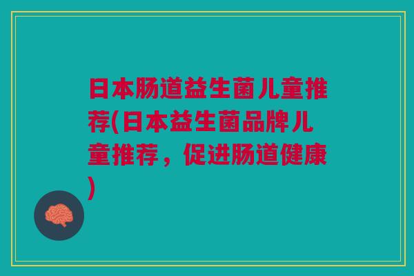 日本肠道益生菌儿童推荐(日本益生菌品牌儿童推荐,促进肠道健康)