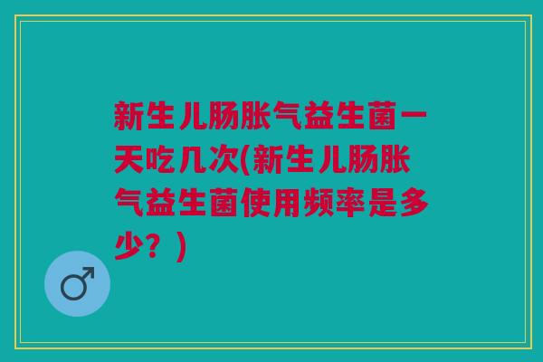 新生儿肠益生菌一天吃几次(新生儿肠益生菌使用频率是多少?) 新生儿肠益生菌一天吃几次(新生儿肠益生菌使用频率是多少?)