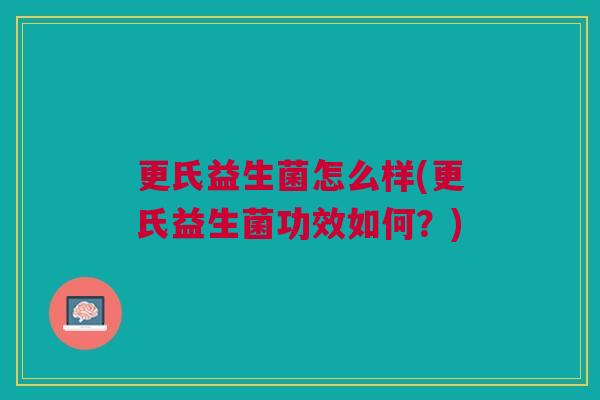 更氏益生菌怎么样(更氏益生菌功效如何?) 更氏益生菌怎么样(更氏益生菌功效如何?)