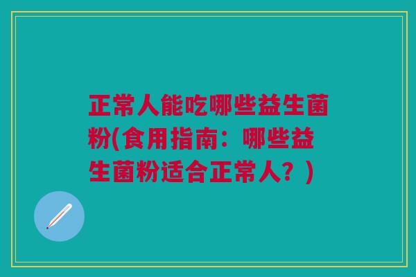 正常人能吃哪些益生菌粉(食用指南:哪些益生菌粉适合正常人?) 正常人能吃哪些益生菌粉(食用指南:哪些益生菌粉适合正常人?)