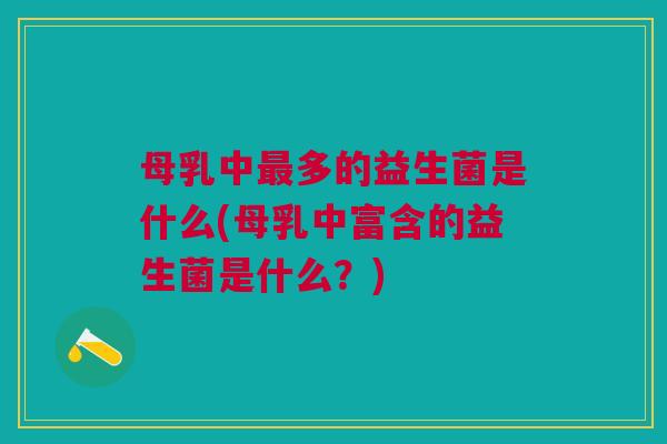 母乳中多的益生菌是什么(母乳中富含的益生菌是什么?) 母乳中多的益生菌是什么(母乳中富含的益生菌是什么?)