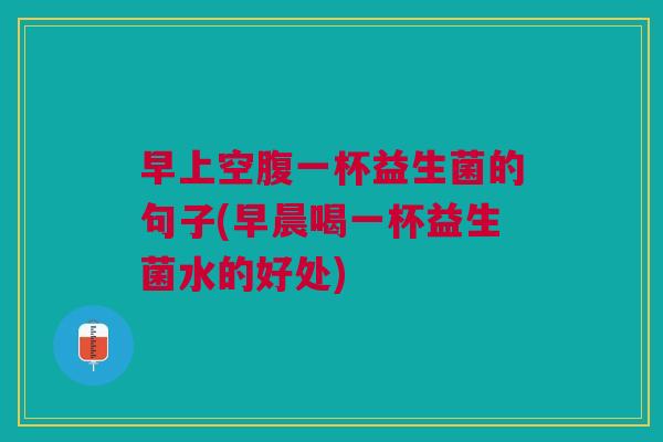 早上空腹一杯益生菌的句子(早晨喝一杯益生菌水的好处)