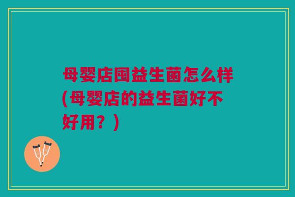 母婴店囤益生菌怎么样(母婴店的益生菌好不好用?) 母婴店囤益生菌怎么样(母婴店的益生菌好不好用?)