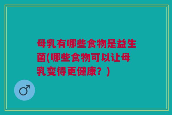 母乳有哪些食物是益生菌(哪些食物可以让母乳变得更健康?)