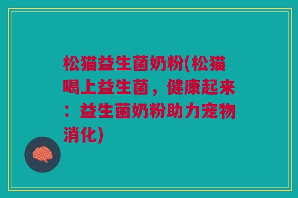 松猫益生菌奶粉(松猫喝上益生菌,健康起来:益生菌奶粉助力宠物消化)