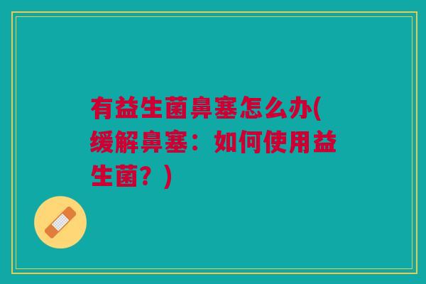 有益生菌鼻塞怎么办(缓解鼻塞:如何使用益生菌?)