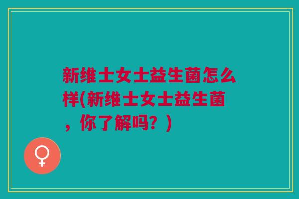 新维士女士益生菌怎么样(新维士女士益生菌,你了解吗?)