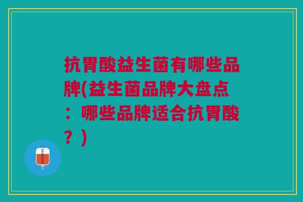 抗胃酸益生菌有哪些品牌(益生菌品牌大盘点:哪些品牌适合抗胃酸?)