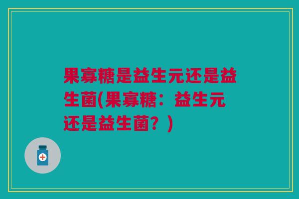 果寡糖是益生元还是益生菌(果寡糖:益生元还是益生菌?)