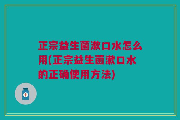 正宗益生菌漱口水怎么用(正宗益生菌漱口水的正确使用方法) 正宗益生菌漱口水怎么用(正宗益生菌漱口水的正确使用方法)
