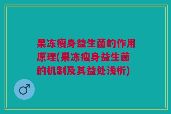 果冻瘦身益生菌的作用原理(果冻瘦身益生菌的机制及其益处浅析)