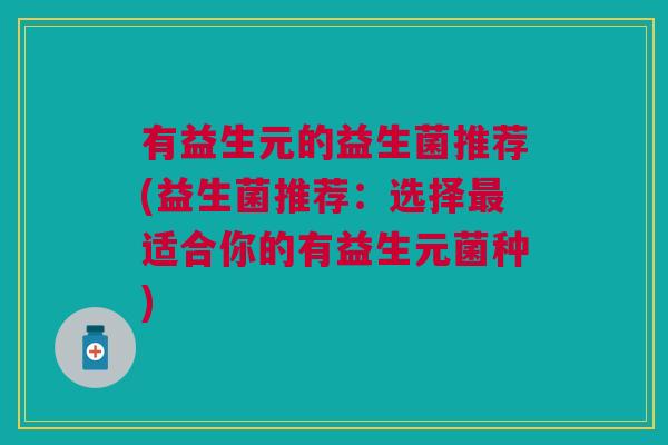 有益生元的益生菌推荐(益生菌推荐:选择最适合你的有益生元菌种)