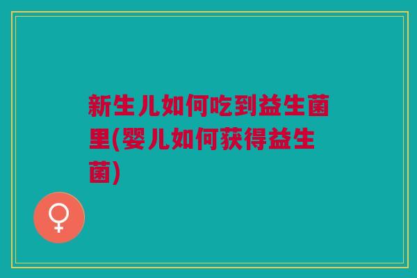 新生儿如何吃到益生菌里(婴儿如何获得益生菌)