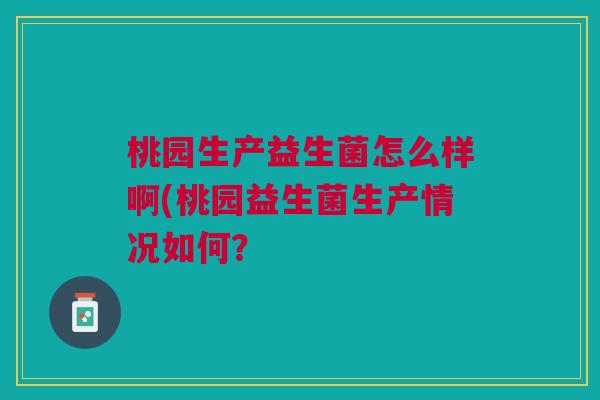 桃园生产益生菌怎么样啊(桃园益生菌生产情况如何?