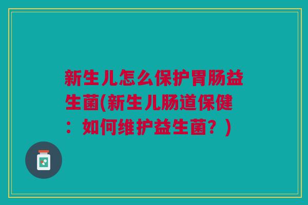 新生儿怎么保护胃肠益生菌(新生儿肠道保健:如何维护益生菌?)