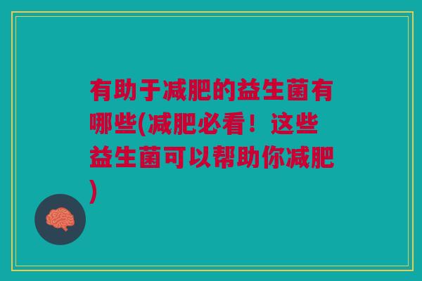 有助于的益生菌有哪些(必看!这些益生菌可以帮助你) 有助于的益生菌有哪些(必看!这些益生菌可以帮助你)