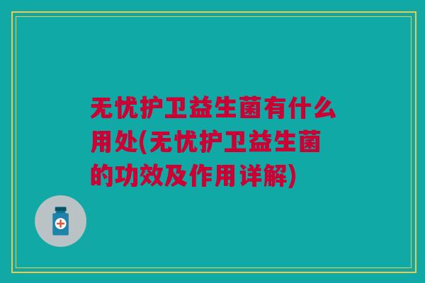 无忧护卫益生菌有什么用处(无忧护卫益生菌的功效及作用详解)