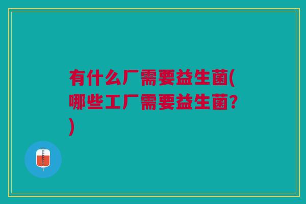 有什么厂需要益生菌(哪些工厂需要益生菌？)