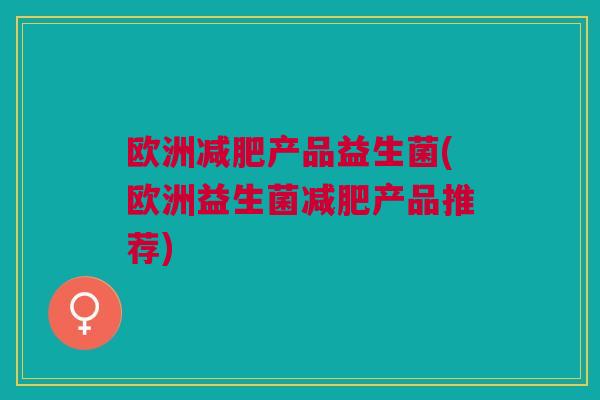 欧洲减肥产品益生菌(欧洲益生菌减肥产品推荐)