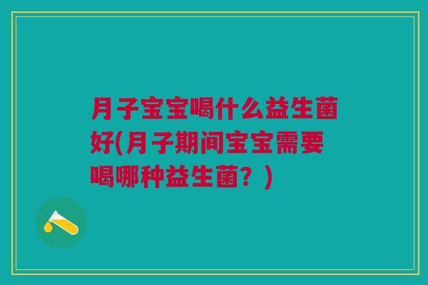 月子宝宝喝什么益生菌好(月子期间宝宝需要喝哪种益生菌?) 月子宝宝喝什么益生菌好(月子期间宝宝需要喝哪种益生菌?)