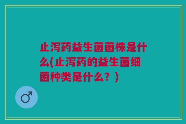 止泻药益生菌菌株是什么(止泻药的益生菌细菌种类是什么?)