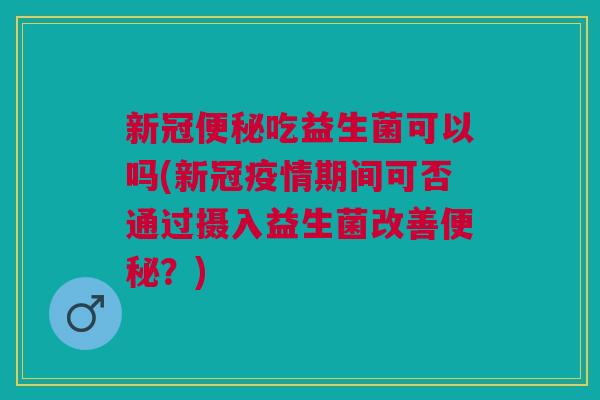 新冠吃益生菌可以吗(新冠疫情期间可否通过摄入益生菌改善?) 新冠吃益生菌可以吗(新冠疫情期间可否通过摄入益生菌改善?)
