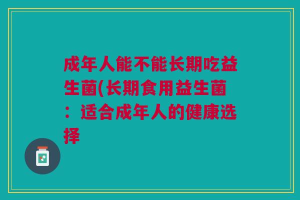 成年人能不能长期吃益生菌(长期食用益生菌：适合成年人的健康选择