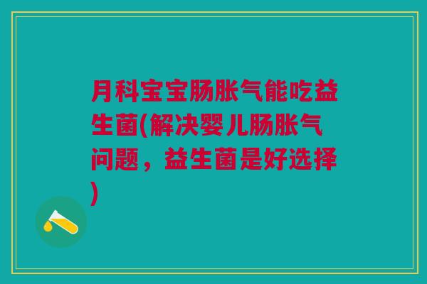 月科宝宝肠胀气能吃益生菌(解决婴儿肠胀气问题,益生菌是好选择)