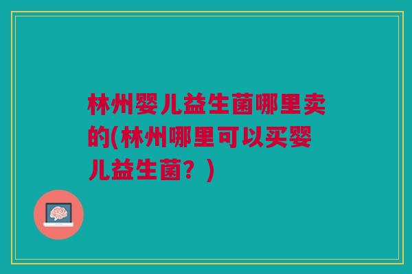 林州婴儿益生菌哪里卖的(林州哪里可以买婴儿益生菌?) 林州婴儿益生菌哪里卖的(林州哪里可以买婴儿益生菌?)