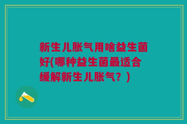新生儿胀气用啥益生菌好(哪种益生菌最适合缓解新生儿胀气?)