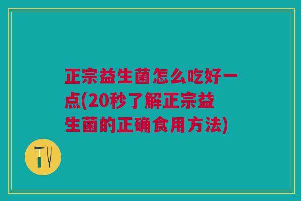正宗益生菌怎么吃好一点(20秒了解正宗益生菌的正确食用方法)