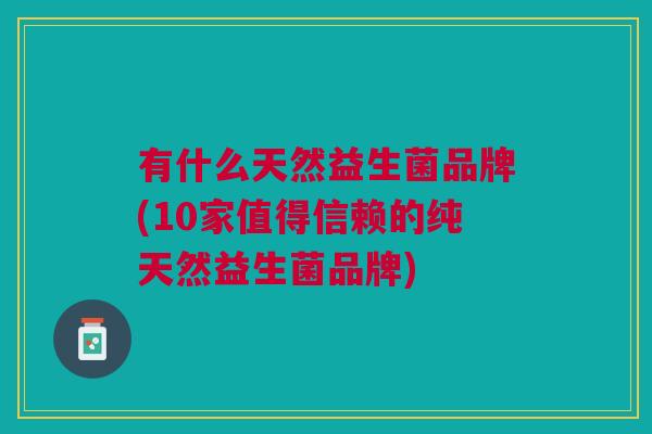 有什么天然益生菌品牌(10家值得信赖的纯天然益生菌品牌)
